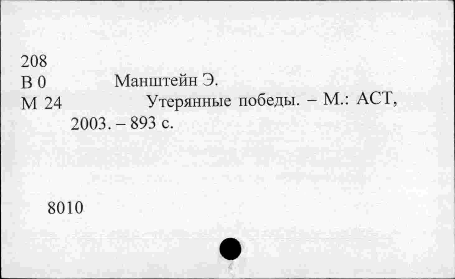 ﻿208 ВО М 24	Манштейн Э. Утерянные победы. - М.: АСТ,
2003.-893 с.
8010